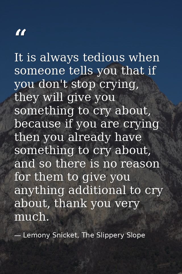 It is always tedious when someone tells you that if you don't stop crying, they will give you something to cry about, be — Lemony Snicket, The Slippery Slope