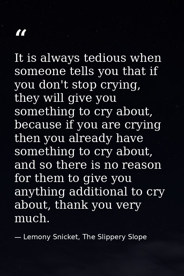 It is always tedious when someone tells you that if you don't stop crying, they will give you something to cry about, be — Lemony Snicket, The Slippery Slope