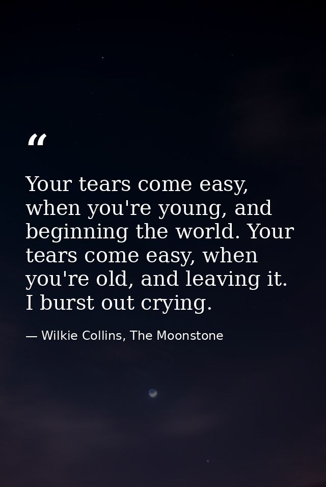 Your tears come easy, when you're young, and beginning the world. Your tears come easy, when you're old, and leaving it. — Wilkie Collins, The Moonstone