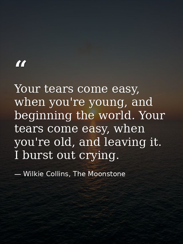 Your tears come easy, when you're young, and beginning the world. Your tears come easy, when you're old, and leaving it. — Wilkie Collins, The Moonstone