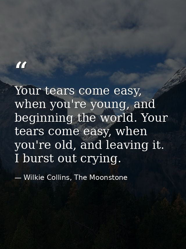 Your tears come easy, when you're young, and beginning the world. Your tears come easy, when you're old, and leaving it. — Wilkie Collins, The Moonstone