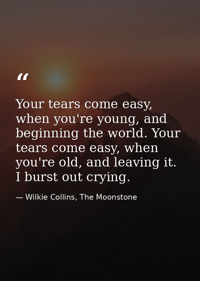 Your tears come easy, when you're young, and beginning the world. Your tears come easy, when you're old, and leaving it. — Wilkie Collins, The Moonstone