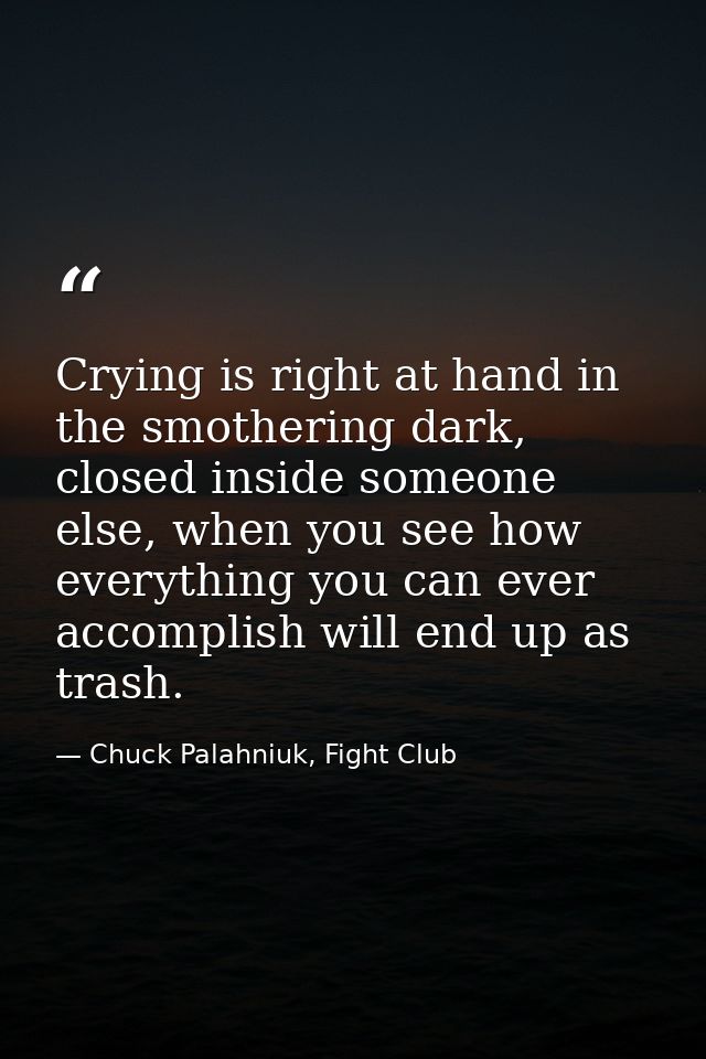 Crying is right at hand in the smothering dark, closed inside someone else, when you see how everything you can ever acc — Chuck Palahniuk, Fight Club
