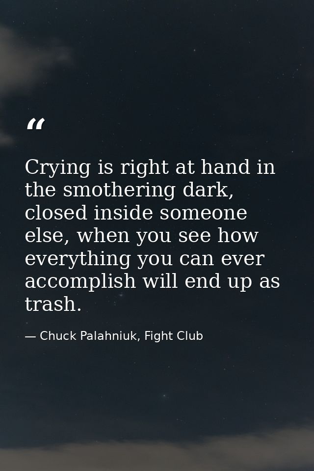 Crying is right at hand in the smothering dark, closed inside someone else, when you see how everything you can ever acc — Chuck Palahniuk, Fight Club
