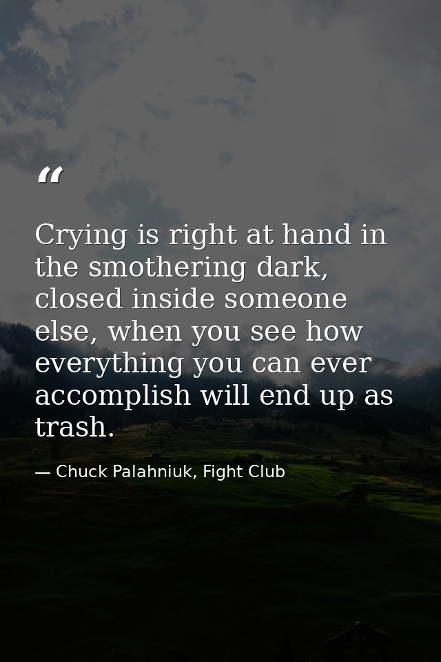 Crying is right at hand in the smothering dark, closed inside someone else, when you see how everything you can ever acc — Chuck Palahniuk, Fight Club