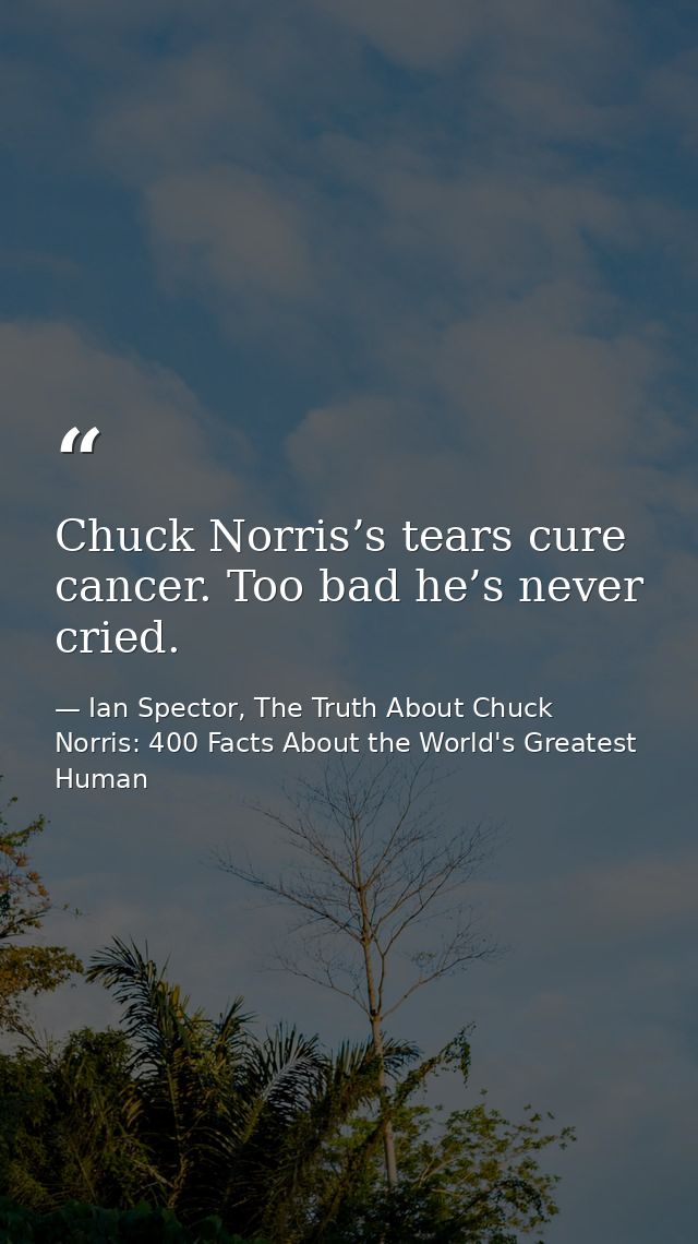 Chuck Norris’s tears cure cancer. Too bad he’s never cried. — Ian Spector, The Truth About Chuck Norris: 400 Facts About the World's Greatest Human