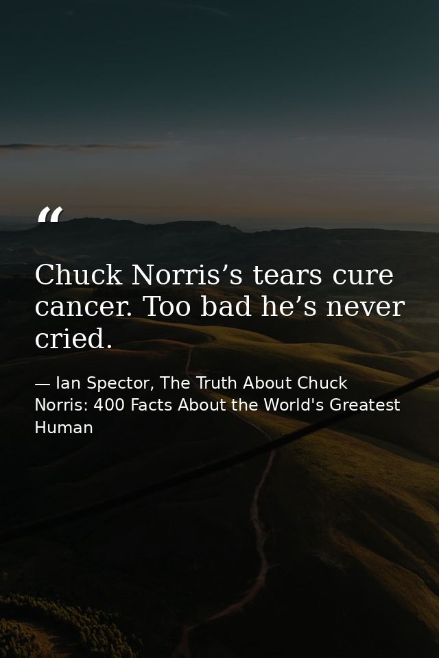 Chuck Norris’s tears cure cancer. Too bad he’s never cried. — Ian Spector, The Truth About Chuck Norris: 400 Facts About the World's Greatest Human