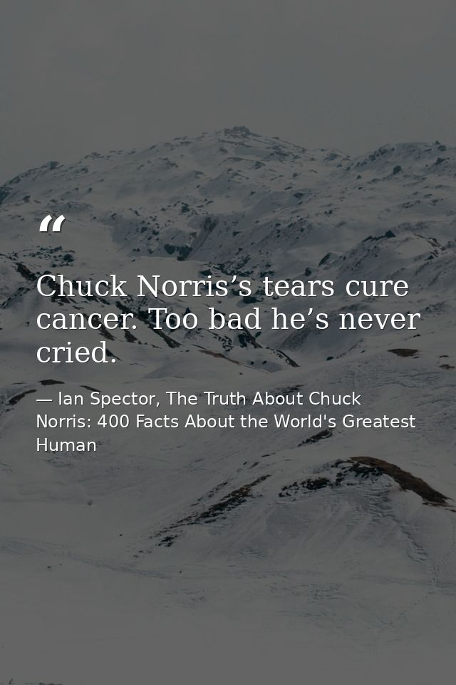 Chuck Norris’s tears cure cancer. Too bad he’s never cried. — Ian Spector, The Truth About Chuck Norris: 400 Facts About the World's Greatest Human