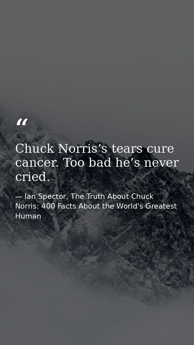 Chuck Norris’s tears cure cancer. Too bad he’s never cried. — Ian Spector, The Truth About Chuck Norris: 400 Facts About the World's Greatest Human