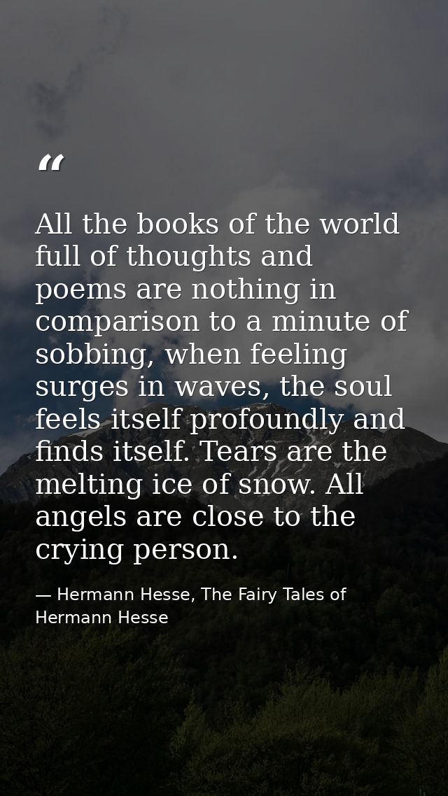 All the books of the world full of thoughts and poems are nothing in comparison to a minute of sobbing, when feeling sur — Hermann Hesse, The Fairy Tales of Hermann Hesse