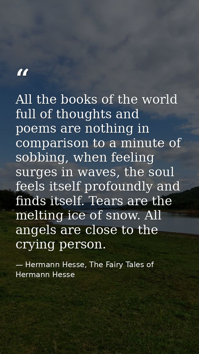 All the books of the world full of thoughts and poems are nothing in comparison to a minute of sobbing, when feeling sur — Hermann Hesse, The Fairy Tales of Hermann Hesse