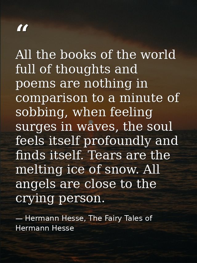 All the books of the world full of thoughts and poems are nothing in comparison to a minute of sobbing, when feeling sur — Hermann Hesse, The Fairy Tales of Hermann Hesse