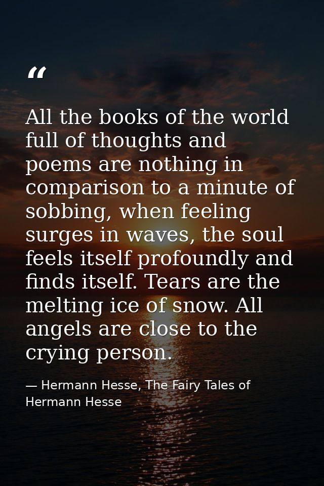 All the books of the world full of thoughts and poems are nothing in comparison to a minute of sobbing, when feeling sur — Hermann Hesse, The Fairy Tales of Hermann Hesse
