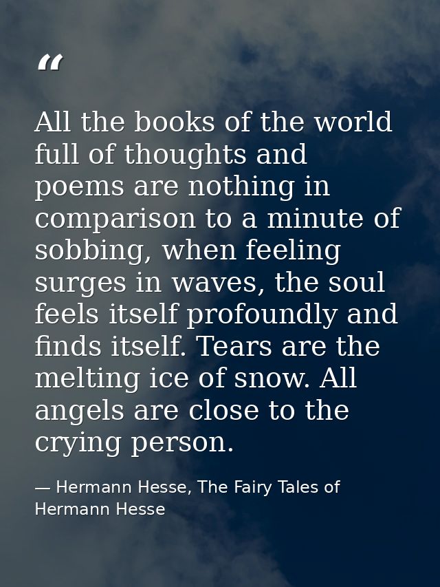 All the books of the world full of thoughts and poems are nothing in comparison to a minute of sobbing, when feeling sur — Hermann Hesse, The Fairy Tales of Hermann Hesse