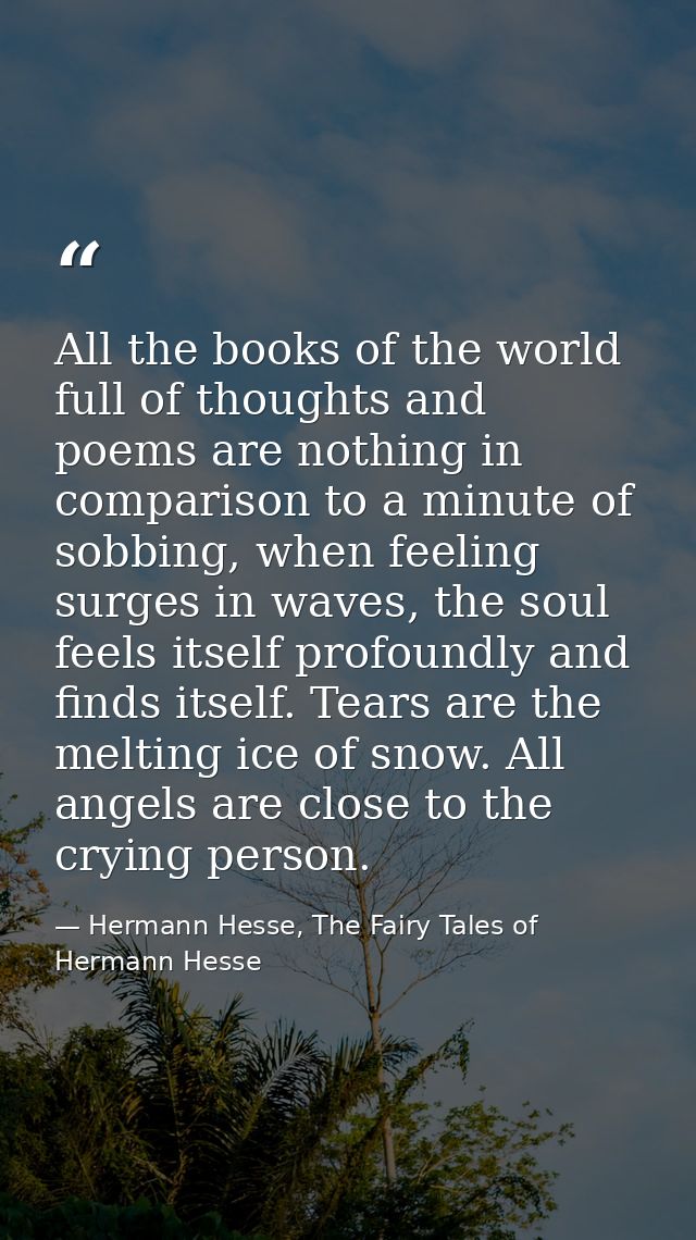 All the books of the world full of thoughts and poems are nothing in comparison to a minute of sobbing, when feeling sur — Hermann Hesse, The Fairy Tales of Hermann Hesse