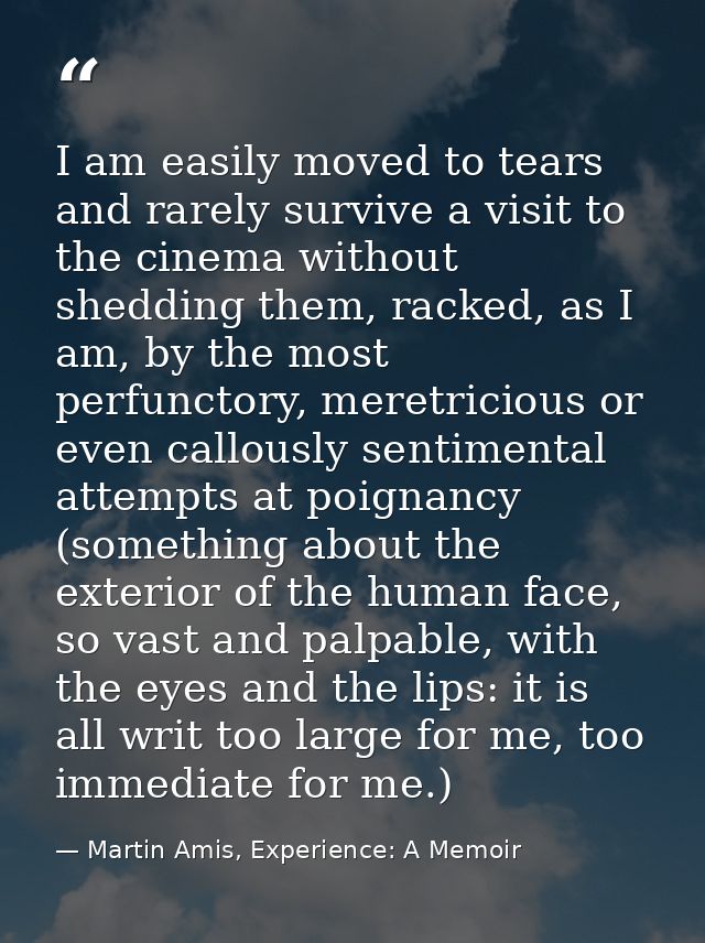 I am easily moved to tears and rarely survive a visit to the cinema without shedding them, racked, as I am, by the most  — Martin Amis, Experience: A Memoir