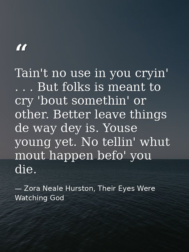 Tain't no use in you cryin' . . . But folks is meant to cry 'bout somethin' or other. Better leave things de way dey is. — Zora Neale Hurston, Their Eyes Were Watching God