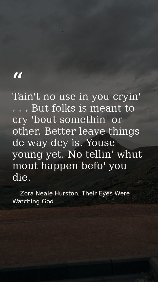 Tain't no use in you cryin' . . . But folks is meant to cry 'bout somethin' or other. Better leave things de way dey is. — Zora Neale Hurston, Their Eyes Were Watching God
