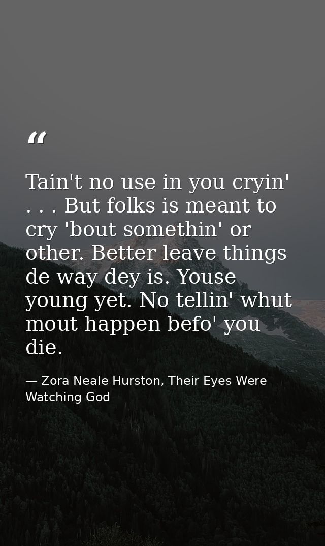 Tain't no use in you cryin' . . . But folks is meant to cry 'bout somethin' or other. Better leave things de way dey is. — Zora Neale Hurston, Their Eyes Were Watching God