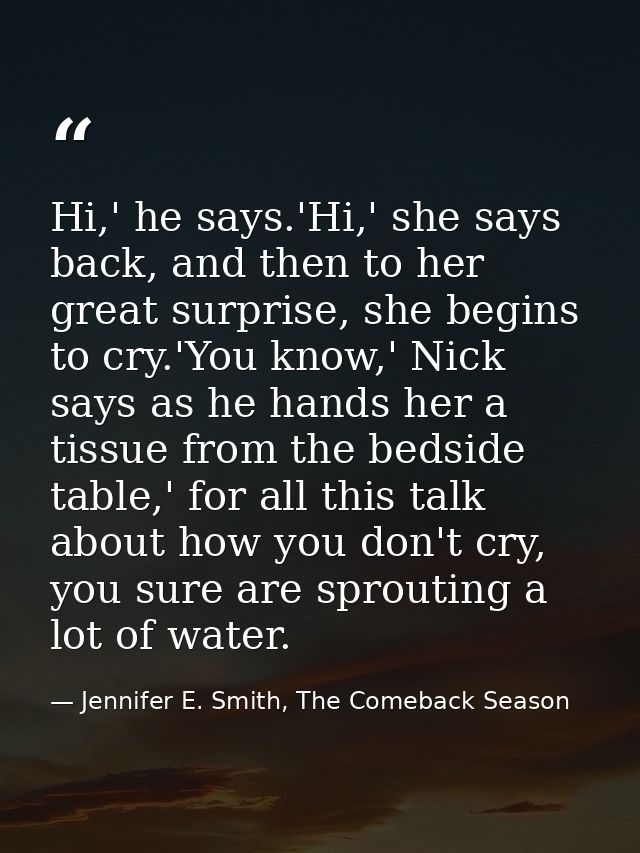 Hi,' he says.'Hi,' she says back, and then to her great surprise, she begins to cry.'You know,' Nick says as he hands he — Jennifer E. Smith, The Comeback Season