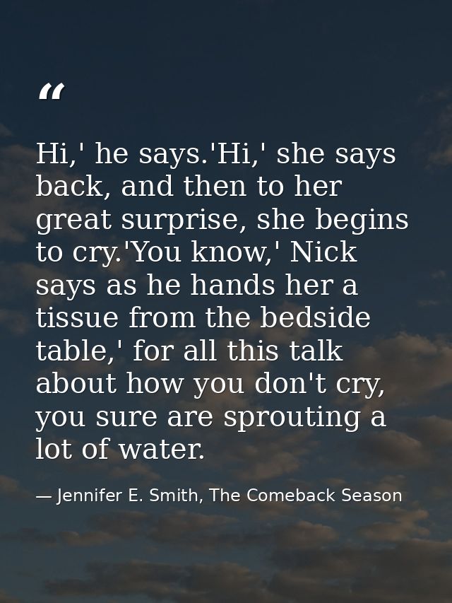 Hi,' he says.'Hi,' she says back, and then to her great surprise, she begins to cry.'You know,' Nick says as he hands he — Jennifer E. Smith, The Comeback Season