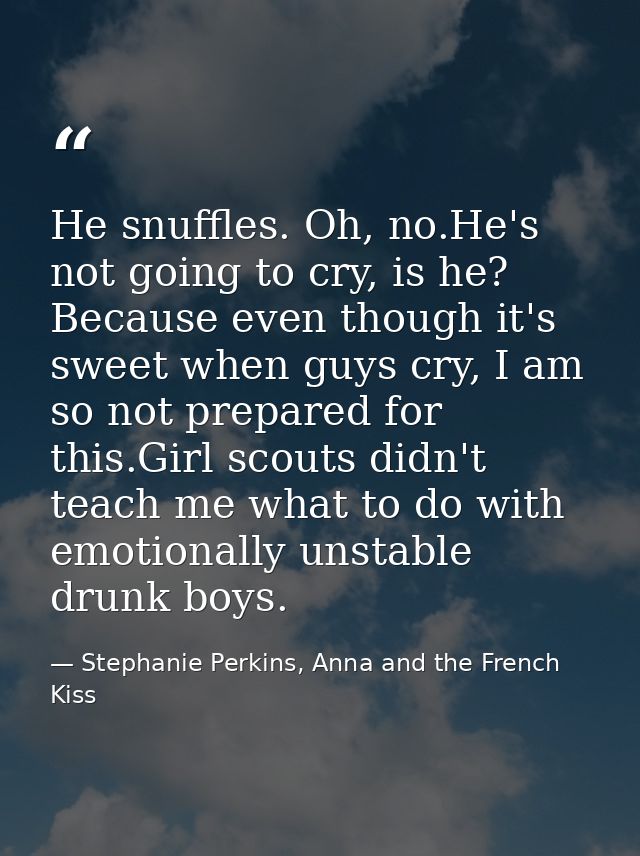 He snuffles. Oh, no.He's not going to cry, is he? Because even though it's sweet when guys cry, I am so not prepared for — Stephanie Perkins, Anna and the French Kiss