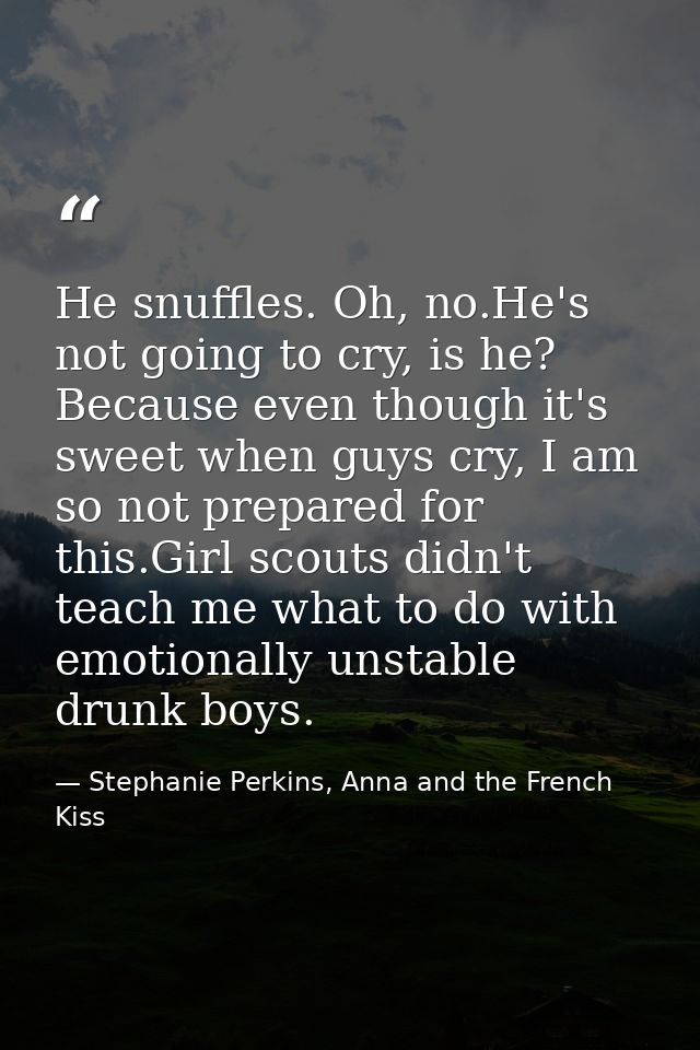 He snuffles. Oh, no.He's not going to cry, is he? Because even though it's sweet when guys cry, I am so not prepared for — Stephanie Perkins, Anna and the French Kiss