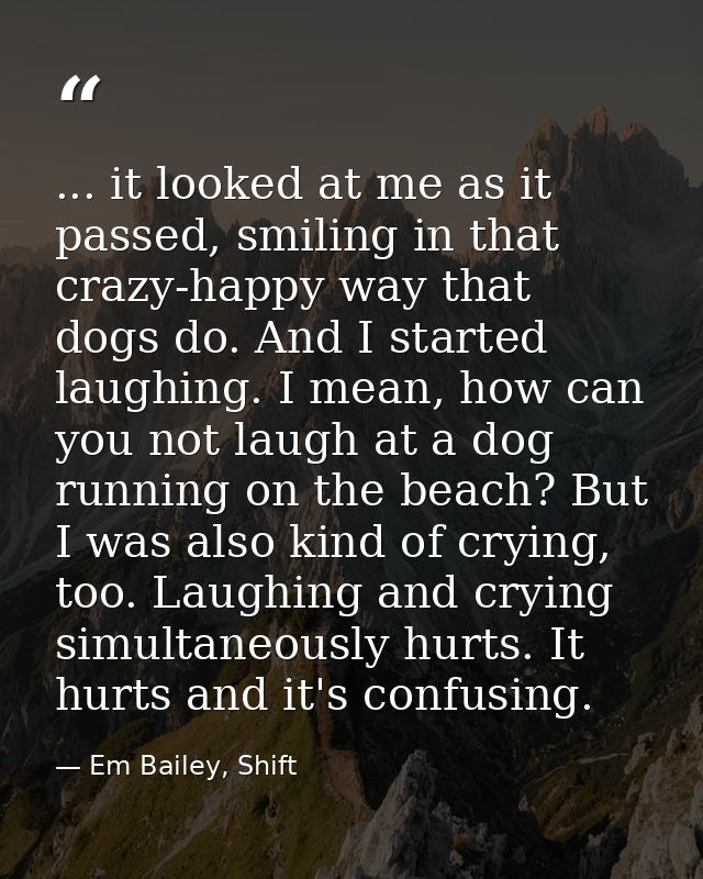... it looked at me as it passed, smiling in that crazy-happy way that dogs do. And I started laughing. I mean, how can  — Em Bailey, Shift