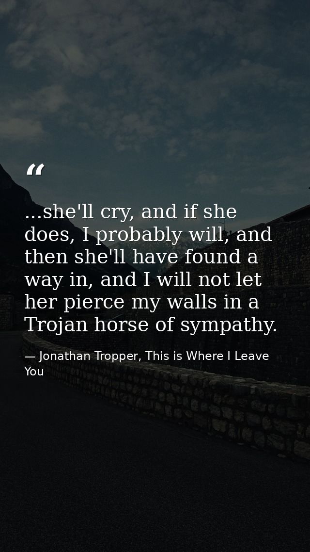 ...she'll cry, and if she does, I probably will, and then she'll have found a way in, and I will not let her pierce my w — Jonathan Tropper, This is Where I Leave You