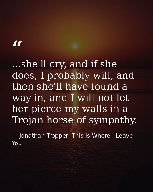 ...she'll cry, and if she does, I probably will, and then she'll have found a way in, and I will not let her pierce my w — Jonathan Tropper, This is Where I Leave You