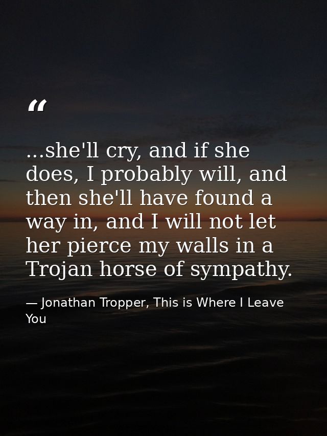 ...she'll cry, and if she does, I probably will, and then she'll have found a way in, and I will not let her pierce my w — Jonathan Tropper, This is Where I Leave You