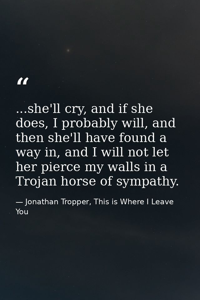 ...she'll cry, and if she does, I probably will, and then she'll have found a way in, and I will not let her pierce my w — Jonathan Tropper, This is Where I Leave You