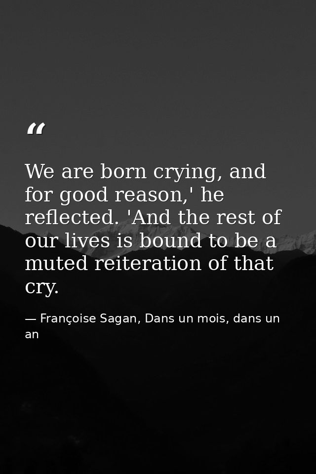 We are born crying, and for good reason,' he reflected. 'And the rest of our lives is bound to be a muted reiteration of — Françoise Sagan, Dans un mois, dans un an