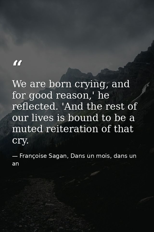 We are born crying, and for good reason,' he reflected. 'And the rest of our lives is bound to be a muted reiteration of — Françoise Sagan, Dans un mois, dans un an