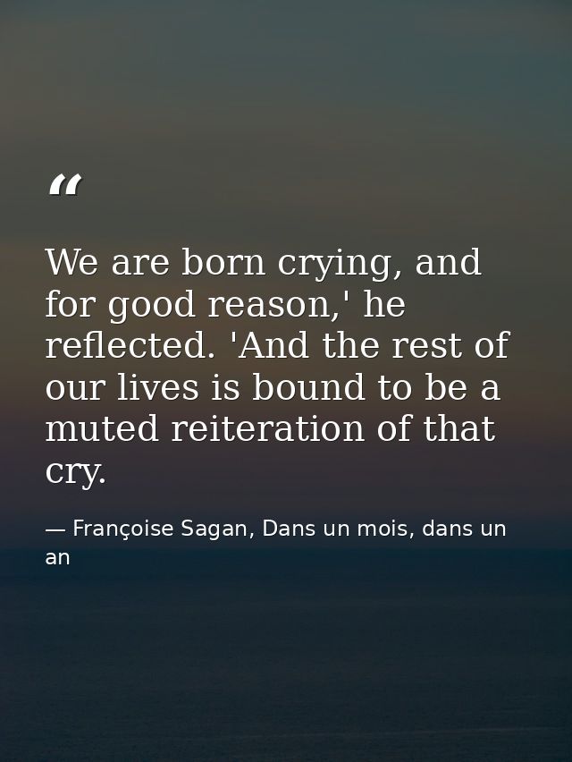 We are born crying, and for good reason,' he reflected. 'And the rest of our lives is bound to be a muted reiteration of — Françoise Sagan, Dans un mois, dans un an