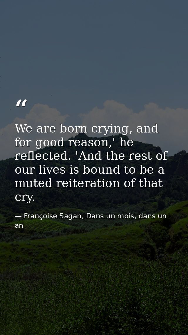 We are born crying, and for good reason,' he reflected. 'And the rest of our lives is bound to be a muted reiteration of — Françoise Sagan, Dans un mois, dans un an