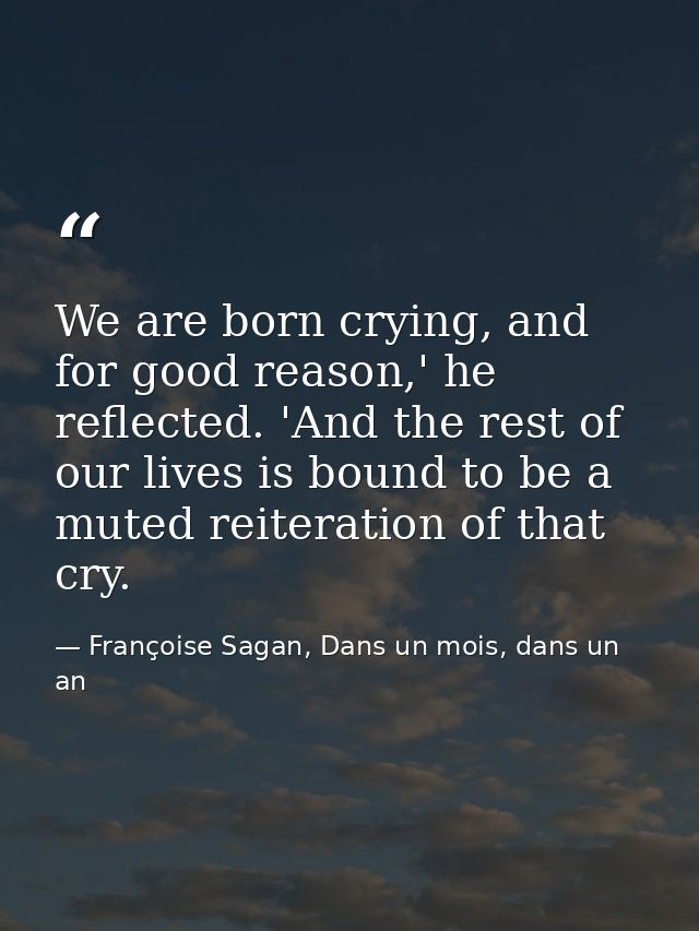 We are born crying, and for good reason,' he reflected. 'And the rest of our lives is bound to be a muted reiteration of — Françoise Sagan, Dans un mois, dans un an