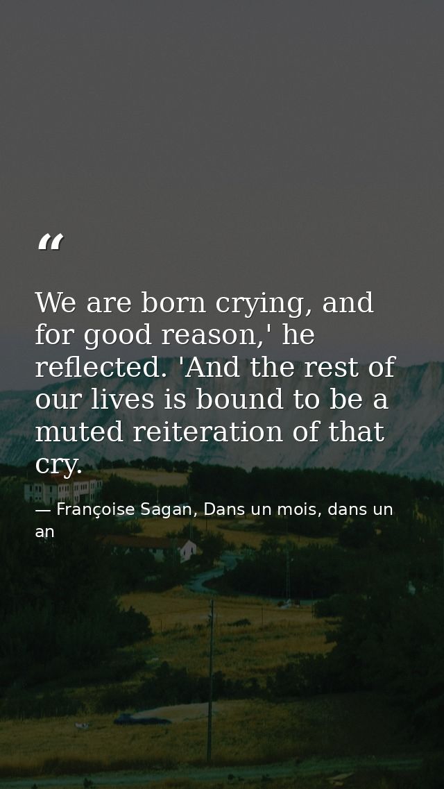 We are born crying, and for good reason,' he reflected. 'And the rest of our lives is bound to be a muted reiteration of — Françoise Sagan, Dans un mois, dans un an