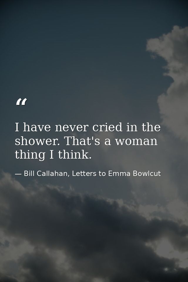 I have never cried in the shower. That's a woman thing I think. — Bill Callahan, Letters to Emma Bowlcut