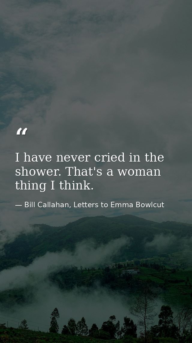 I have never cried in the shower. That's a woman thing I think. — Bill Callahan, Letters to Emma Bowlcut