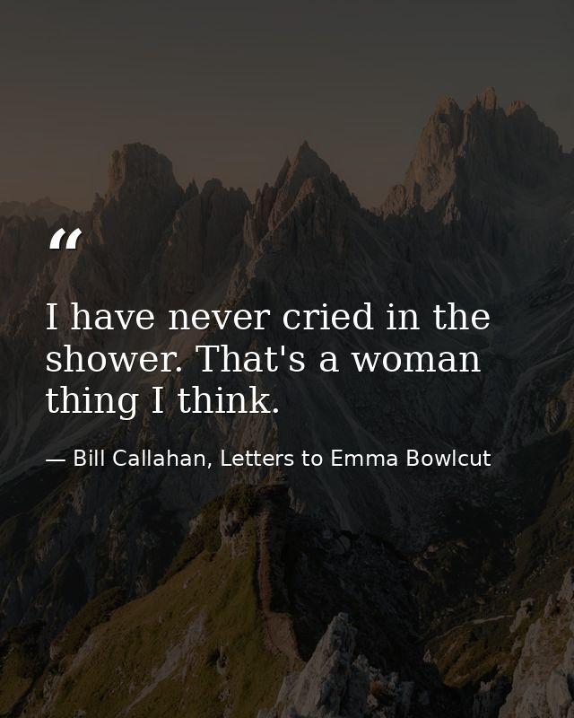I have never cried in the shower. That's a woman thing I think. — Bill Callahan, Letters to Emma Bowlcut
