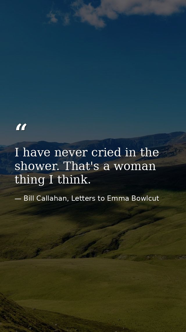 I have never cried in the shower. That's a woman thing I think. — Bill Callahan, Letters to Emma Bowlcut