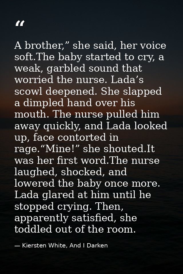 A brother,” she said, her voice soft.The baby started to cry, a weak, garbled sound that worried the nurse. Lada’s scowl — Kiersten White, And I Darken