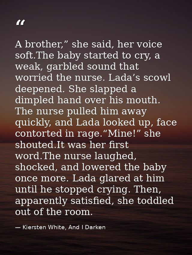 A brother,” she said, her voice soft.The baby started to cry, a weak, garbled sound that worried the nurse. Lada’s scowl — Kiersten White, And I Darken