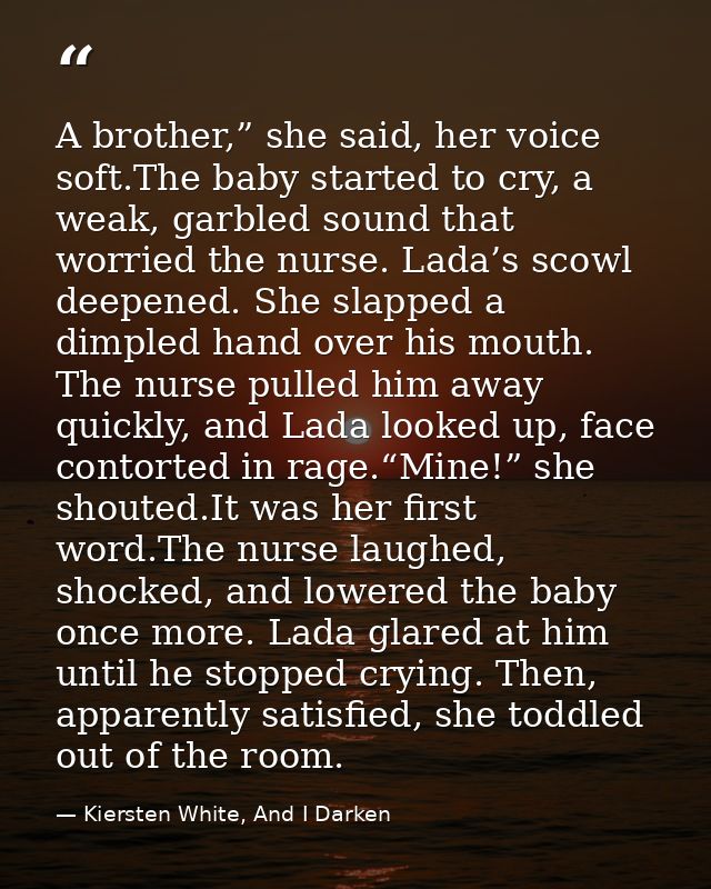 A brother,” she said, her voice soft.The baby started to cry, a weak, garbled sound that worried the nurse. Lada’s scowl — Kiersten White, And I Darken