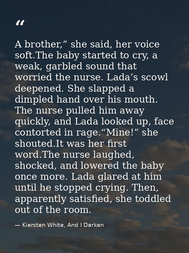 A brother,” she said, her voice soft.The baby started to cry, a weak, garbled sound that worried the nurse. Lada’s scowl — Kiersten White, And I Darken