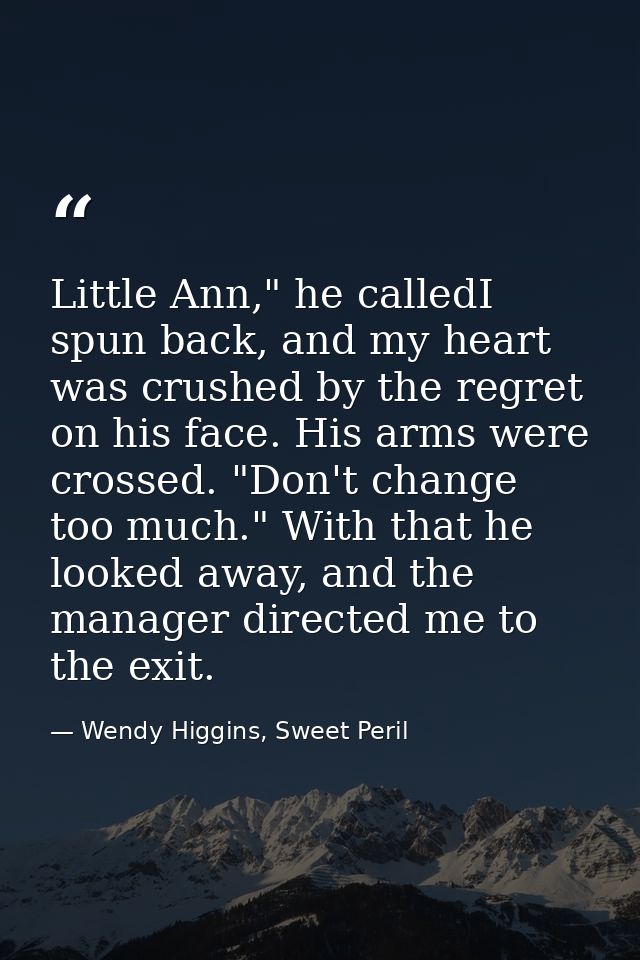 Little Ann," he calledI spun back, and my heart was crushed by the regret on his face. His arms were crossed. "Don't cha — Wendy Higgins, Sweet Peril