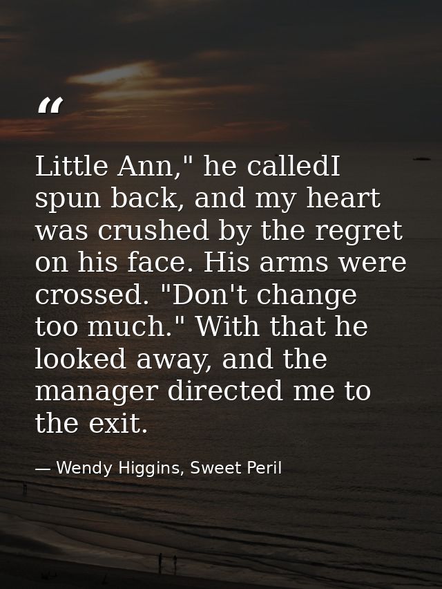 Little Ann," he calledI spun back, and my heart was crushed by the regret on his face. His arms were crossed. "Don't cha — Wendy Higgins, Sweet Peril