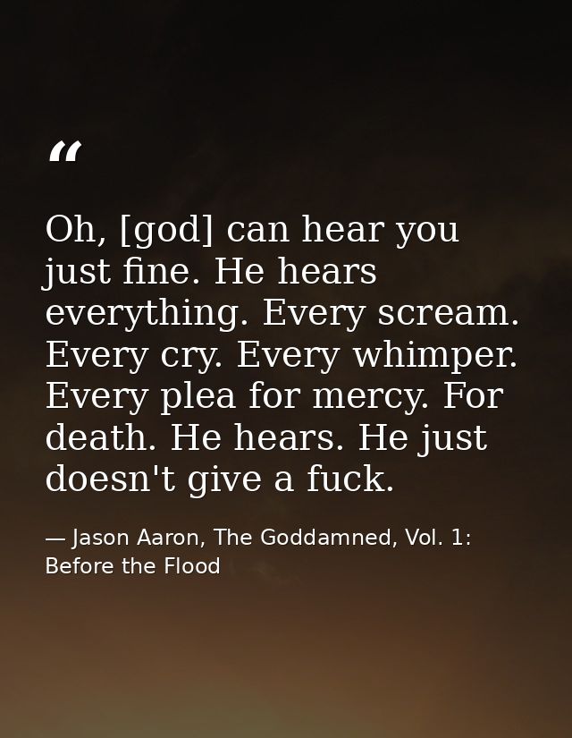 Oh, [god] can hear you just fine. He hears everything. Every scream. Every cry. Every whimper. Every plea for mercy. For — Jason Aaron, The Goddamned, Vol. 1: Before the Flood
