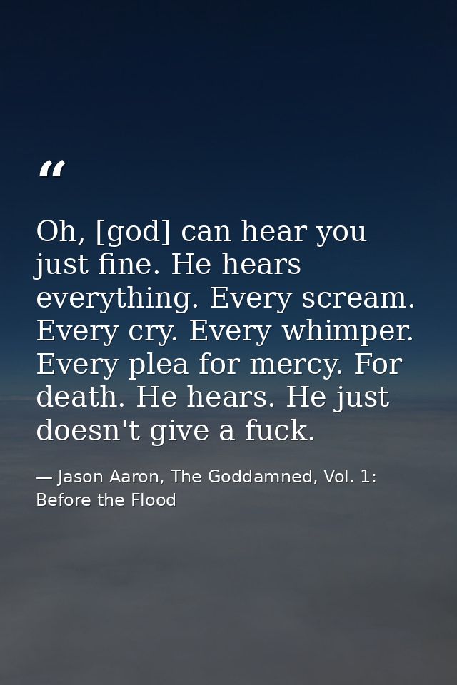 Oh, [god] can hear you just fine. He hears everything. Every scream. Every cry. Every whimper. Every plea for mercy. For — Jason Aaron, The Goddamned, Vol. 1: Before the Flood